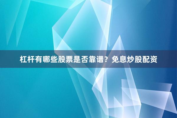 杠杆有哪些股票是否靠谱？免息炒股配资