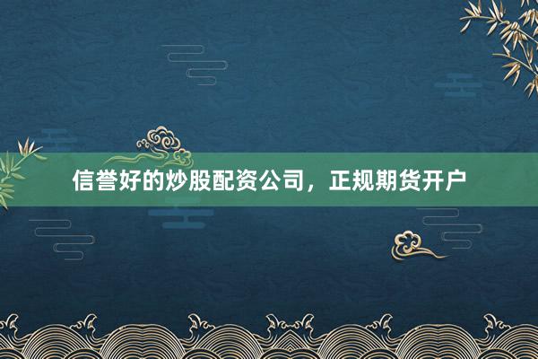 信誉好的炒股配资公司，正规期货开户