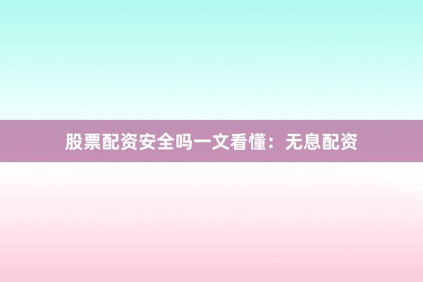股票配资安全吗一文看懂：无息配资