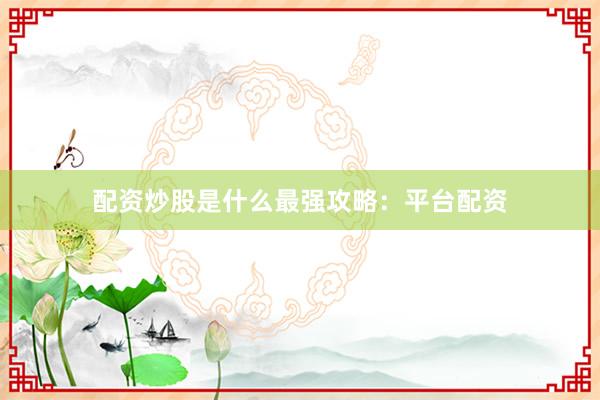 配资炒股是什么最强攻略：平台配资