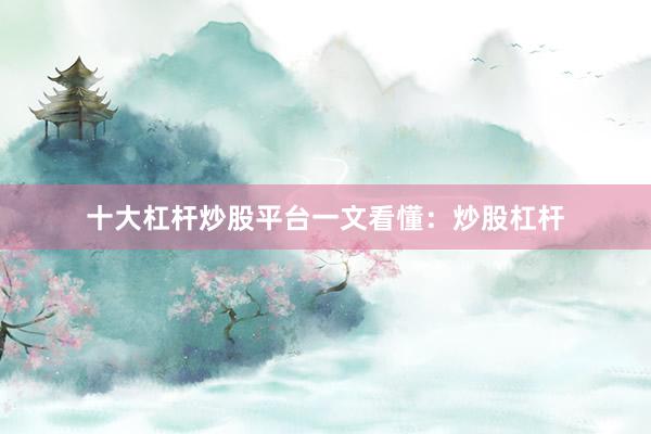 十大杠杆炒股平台一文看懂：炒股杠杆