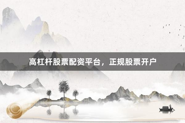 高杠杆股票配资平台，正规股票开户