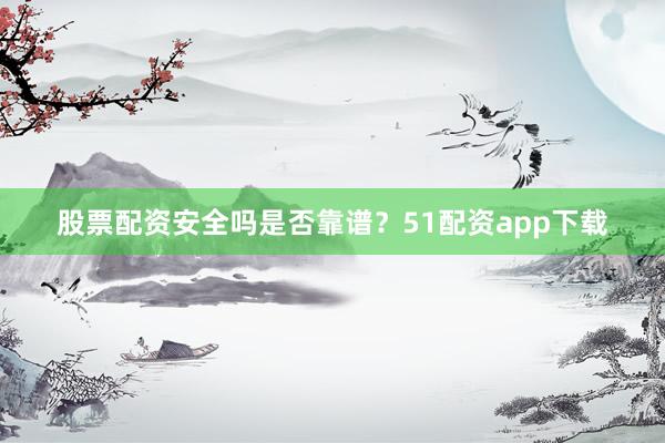 股票配资安全吗是否靠谱？51配资app下载