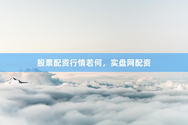 股票配资行情若何，实盘网配资