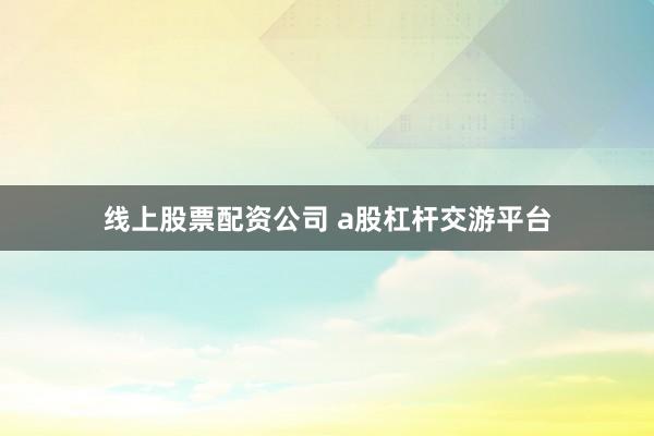 线上股票配资公司 a股杠杆交游平台