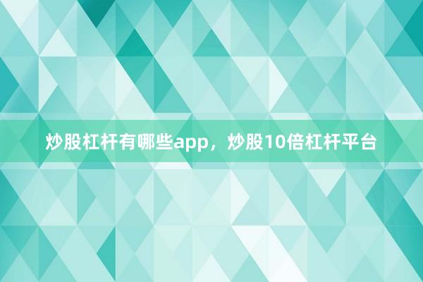 炒股杠杆有哪些app，炒股10倍杠杆平台