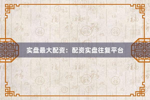 实盘最大配资：配资实盘往复平台