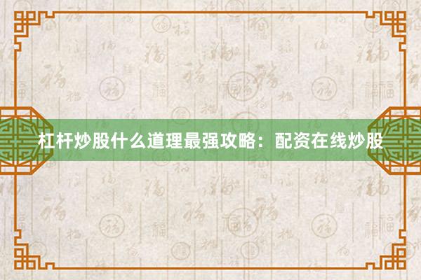 杠杆炒股什么道理最强攻略：配资在线炒股
