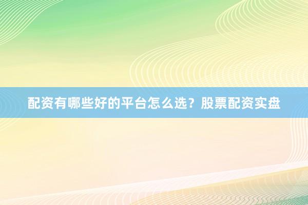配资有哪些好的平台怎么选？股票配资实盘