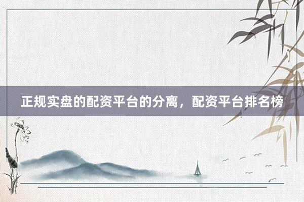 正规实盘的配资平台的分离，配资平台排名榜