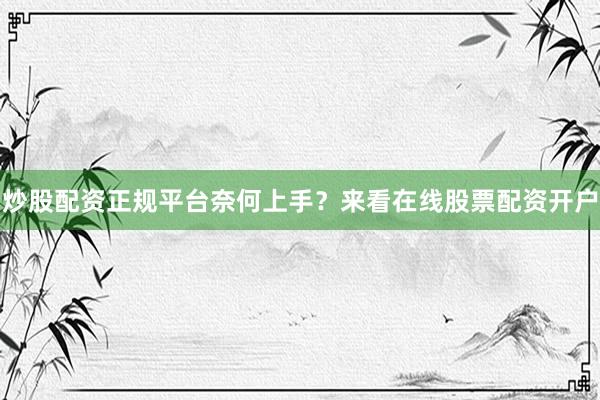 炒股配资正规平台奈何上手？来看在线股票配资开户
