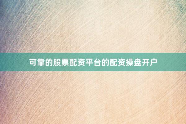 可靠的股票配资平台的配资操盘开户