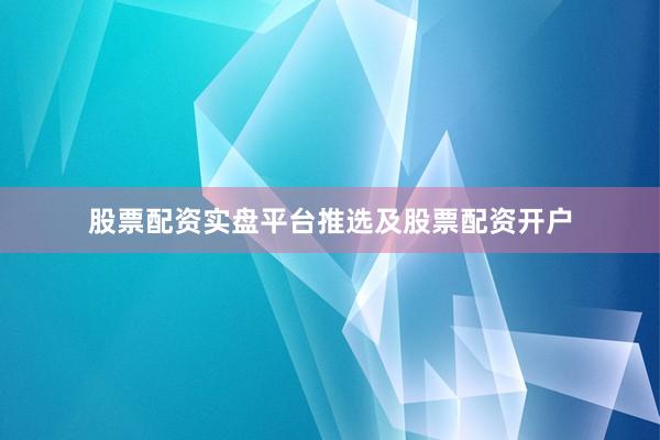 股票配资实盘平台推选及股票配资开户