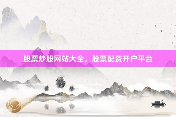 股票炒股网站大全，股票配资开户平台