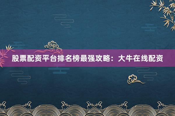 股票配资平台排名榜最强攻略：大牛在线配资