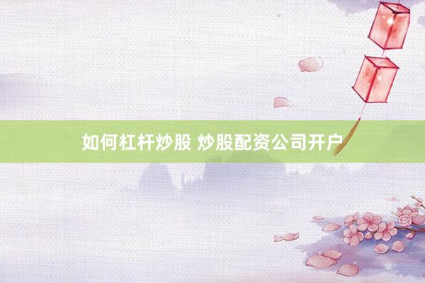 如何杠杆炒股 炒股配资公司开户
