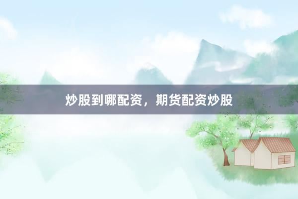 炒股到哪配资，期货配资炒股