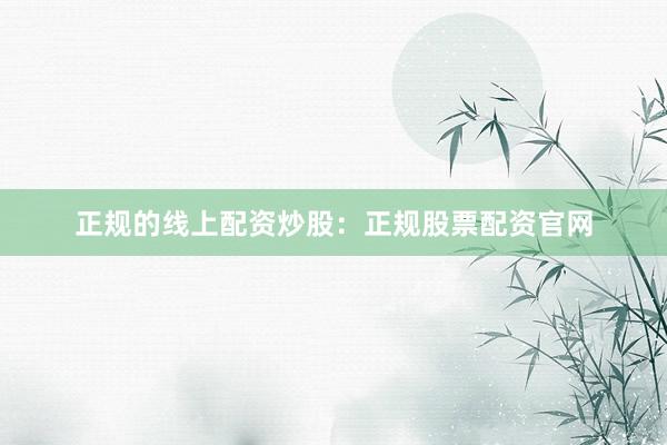 正规的线上配资炒股：正规股票配资官网