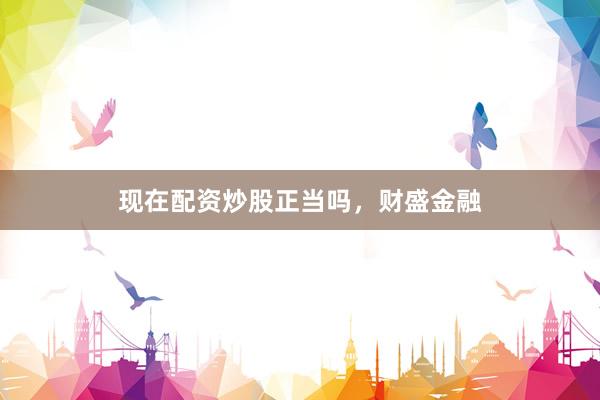 现在配资炒股正当吗，财盛金融