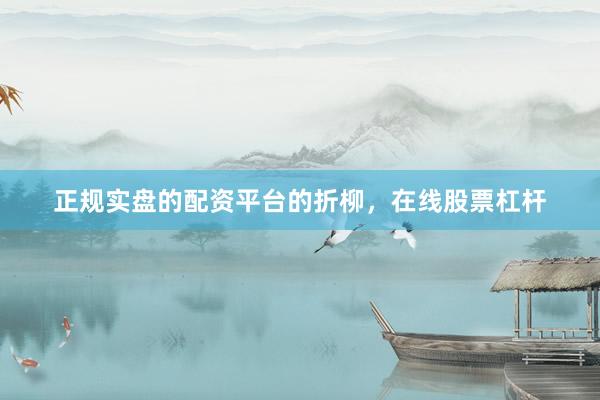 正规实盘的配资平台的折柳，在线股票杠杆