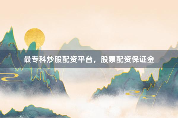 最专科炒股配资平台，股票配资保证金