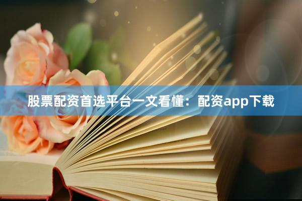 股票配资首选平台一文看懂：配资app下载