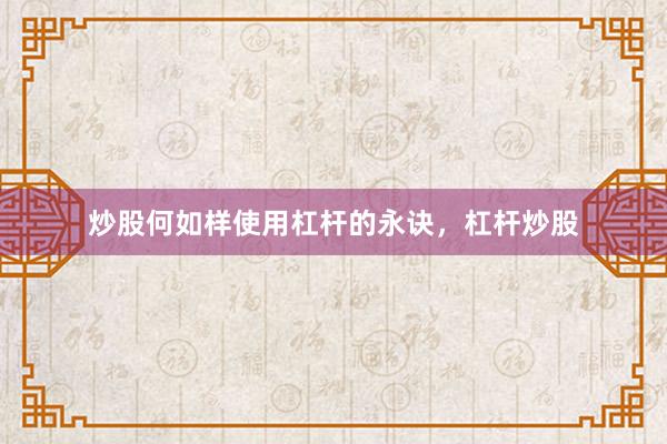炒股何如样使用杠杆的永诀，杠杆炒股