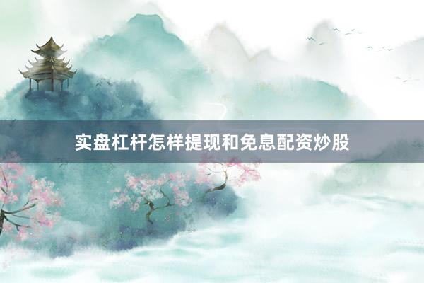 实盘杠杆怎样提现和免息配资炒股
