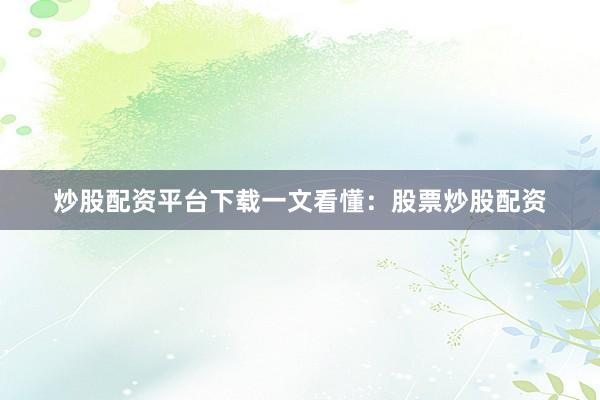 炒股配资平台下载一文看懂：股票炒股配资