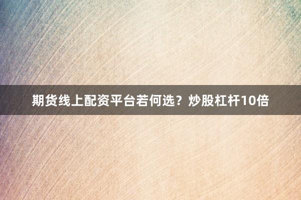 期货线上配资平台若何选？炒股杠杆10倍