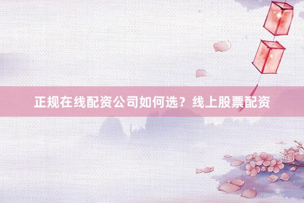 正规在线配资公司如何选？线上股票配资