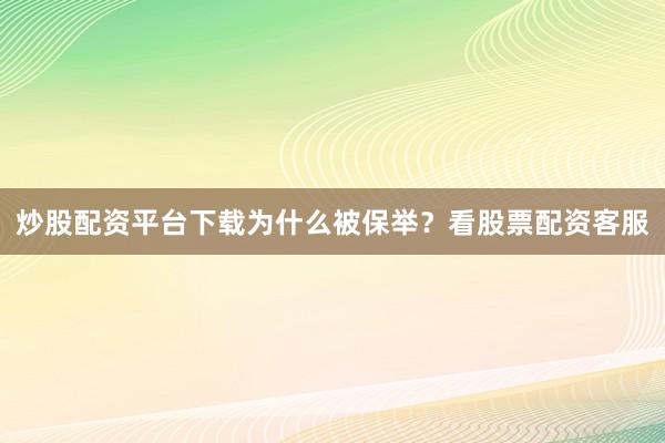 炒股配资平台下载为什么被保举？看股票配资客服
