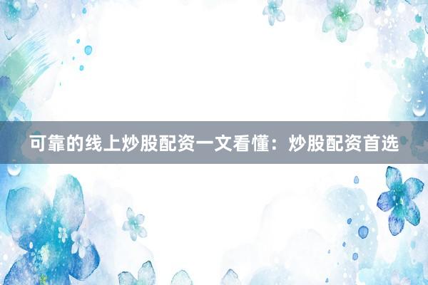 可靠的线上炒股配资一文看懂：炒股配资首选