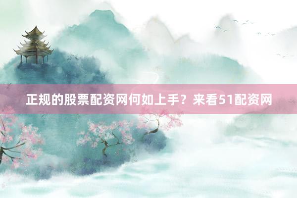正规的股票配资网何如上手？来看51配资网
