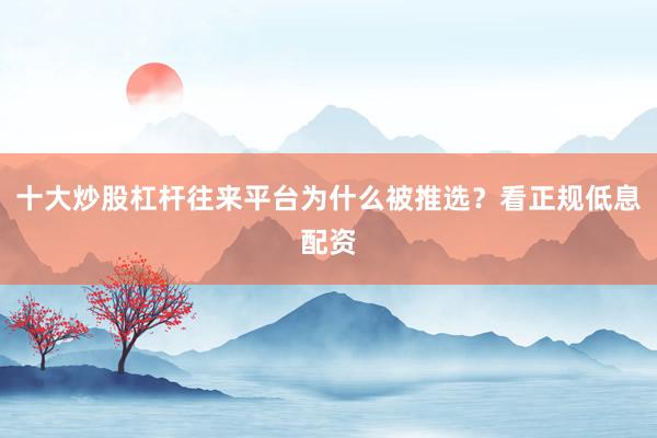 十大炒股杠杆往来平台为什么被推选？看正规低息配资