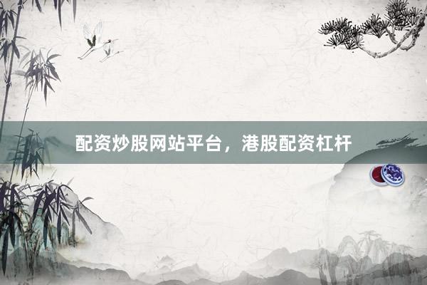 配资炒股网站平台，港股配资杠杆
