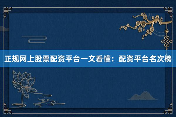 正规网上股票配资平台一文看懂：配资平台名次榜