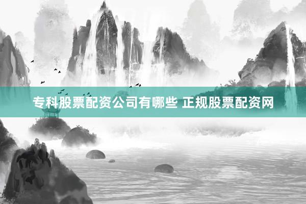专科股票配资公司有哪些 正规股票配资网