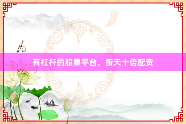 有杠杆的股票平台，按天十倍配资