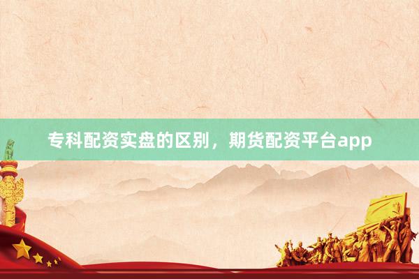 专科配资实盘的区别，期货配资平台app