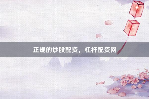 正规的炒股配资，杠杆配资网
