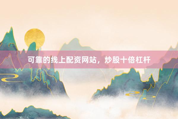 可靠的线上配资网站，炒股十倍杠杆