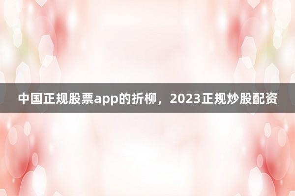 中国正规股票app的折柳，2023正规炒股配资