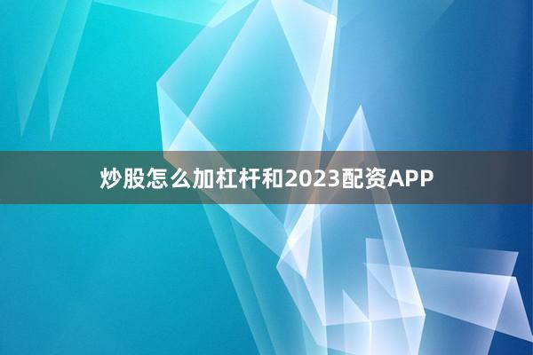 炒股怎么加杠杆和2023配资APP