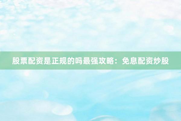 股票配资是正规的吗最强攻略：免息配资炒股