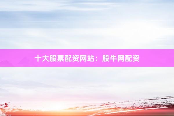 十大股票配资网站：股牛网配资