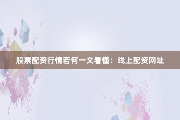 股票配资行情若何一文看懂：线上配资网址