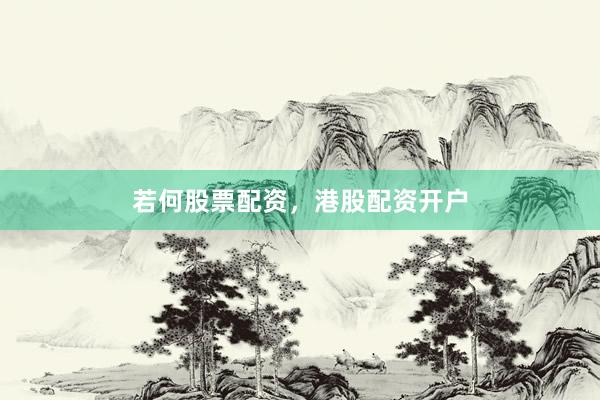 若何股票配资，港股配资开户