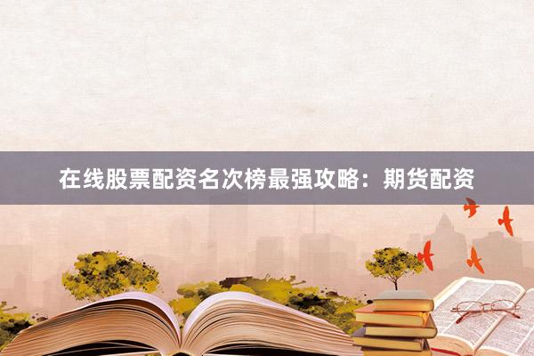 在线股票配资名次榜最强攻略：期货配资