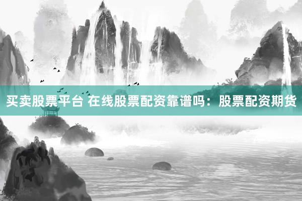 买卖股票平台 在线股票配资靠谱吗：股票配资期货